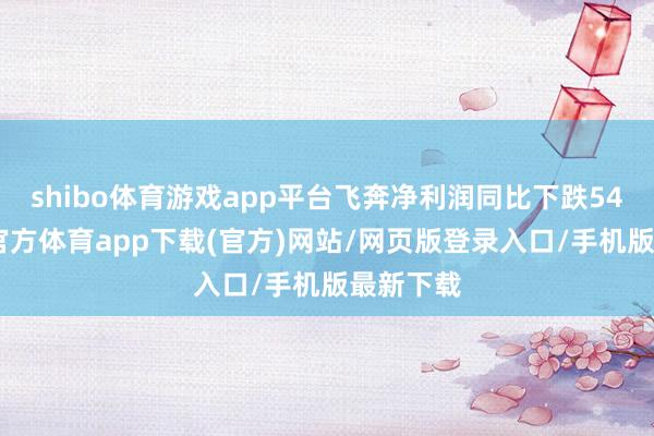 shibo体育游戏app平台飞奔净利润同比下跌54%-世博官方体育app下载(官方)网站/网页版登录入口/手机版最新下载