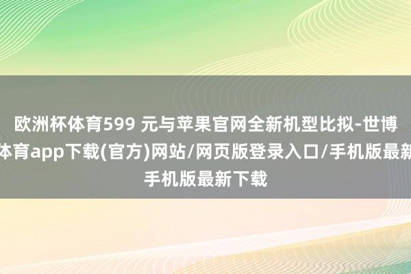 欧洲杯体育599 元与苹果官网全新机型比拟-世博官方体育app下载(官方)网站/网页版登录入口/手机版最新下载