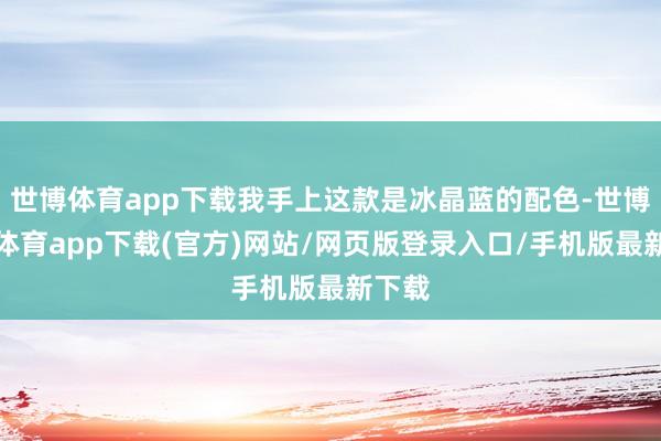 世博体育app下载我手上这款是冰晶蓝的配色-世博官方体育app下载(官方)网站/网页版登录入口/手机版最新下载