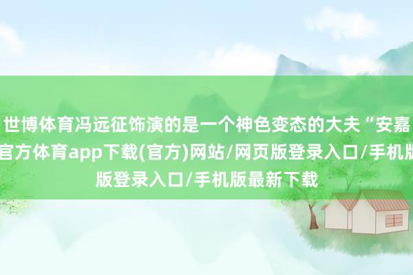 世博体育冯远征饰演的是一个神色变态的大夫“安嘉和”-世博官方体育app下载(官方)网站/网页版登录入口/手机版最新下载