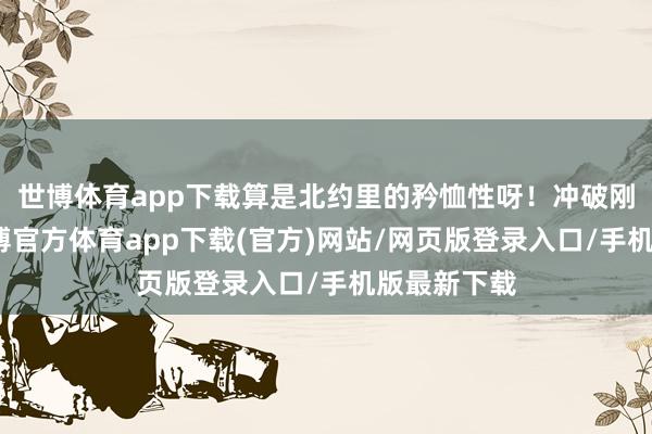 世博体育app下载算是北约里的矜恤性呀！冲破刚一启动-世博官方体育app下载(官方)网站/网页版登录入口/手机版最新下载