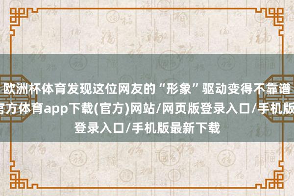 欧洲杯体育发现这位网友的“形象”驱动变得不靠谱了-世博官方体育app下载(官方)网站/网页版登录入口/手机版最新下载