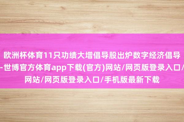 欧洲杯体育11只功绩大增倡导股出炉数字经济倡导股机构海涵度高-世博官方体育app下载(官方)网站/网页版登录入口/手机版最新下载