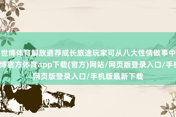世博体育解放遴荐成长旅途玩家可从八大性情做事中定制变装-世博官方体育app下载(官方)网站/网页版登录入口/手机版最新下载