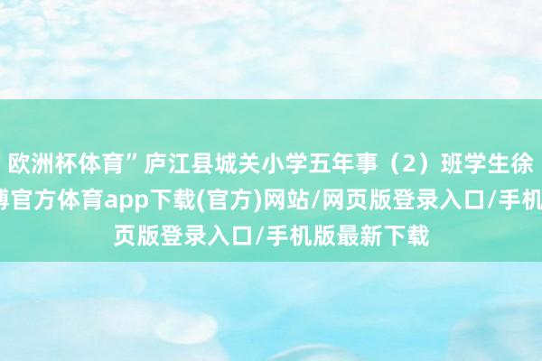 欧洲杯体育”庐江县城关小学五年事（2）班学生徐睿阳说-世博官方体育app下载(官方)网站/网页版登录入口/手机版最新下载