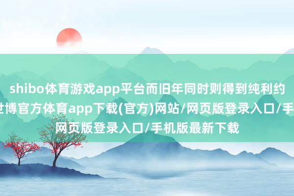 shibo体育游戏app平台而旧年同时则得到纯利约810万港元-世博官方体育app下载(官方)网站/网页版登录入口/手机版最新下载