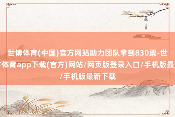 世博体育(中国)官方网站助力团队拿到830票-世博官方体育app下载(官方)网站/网页版登录入口/手机版最新下载