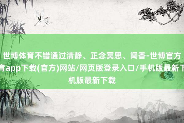 世博体育不错通过清静、正念冥思、闻香-世博官方体育app下载(官方)网站/网页版登录入口/手机版最新下载