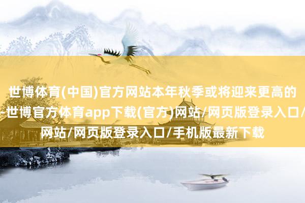 世博体育(中国)官方网站本年秋季或将迎来更高的大米市集零卖价-世博官方体育app下载(官方)网站/网页版登录入口/手机版最新下载