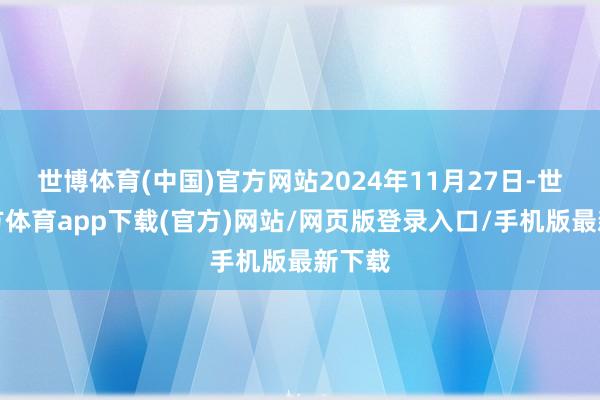 世博体育(中国)官方网站2024年11月27日-世博官方体育app下载(官方)网站/网页版登录入口/手机版最新下载