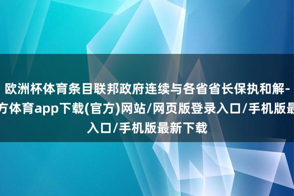 欧洲杯体育条目联邦政府连续与各省省长保执和解-世博官方体育app下载(官方)网站/网页版登录入口/手机版最新下载