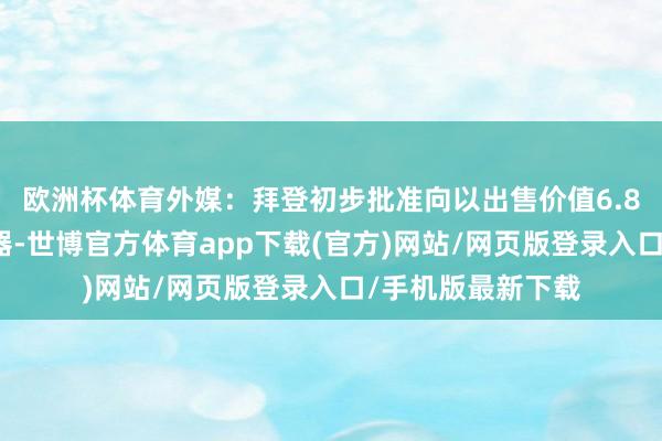 欧洲杯体育外媒：拜登初步批准向以出售价值6.8亿好意思元的火器-世博官方体育app下载(官方)网站/网页版登录入口/手机版最新下载