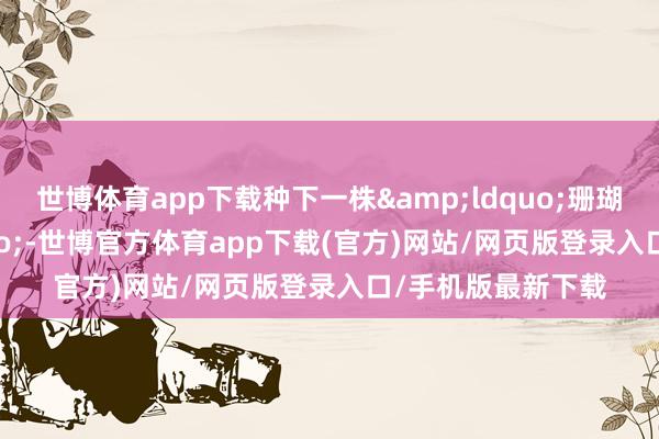 世博体育app下载种下一株&ldquo;珊瑚宝宝&rdquo;-世博官方体育app下载(官方)网站/网页版登录入口/手机版最新下载