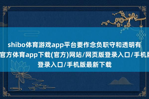 shibo体育游戏app平台要作念负职守和透明有狡计-世博官方体育app下载(官方)网站/网页版登录入口/手机版最新下载