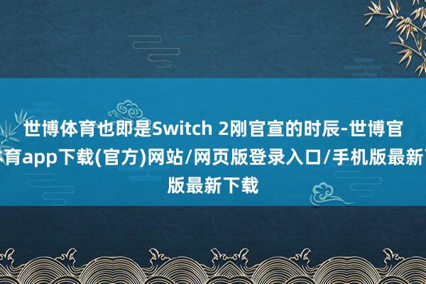 世博体育也即是Switch 2刚官宣的时辰-世博官方体育app下载(官方)网站/网页版登录入口/手机版最新下载