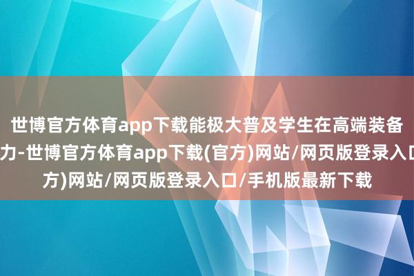 世博官方体育app下载能极大普及学生在高端装备制造业的服务竞争力-世博官方体育app下载(官方)网站/网页版登录入口/手机版最新下载