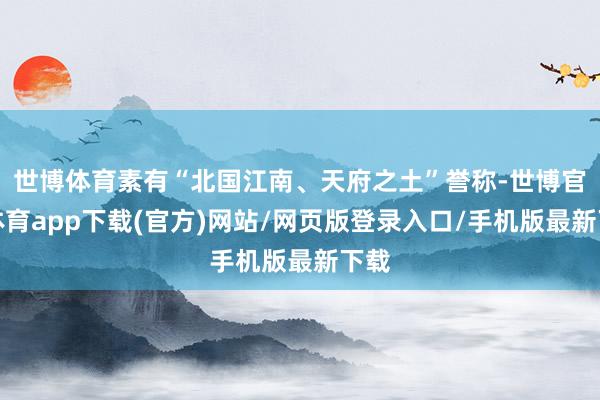 世博体育素有“北国江南、天府之土”誉称-世博官方体育app下载(官方)网站/网页版登录入口/手机版最新下载