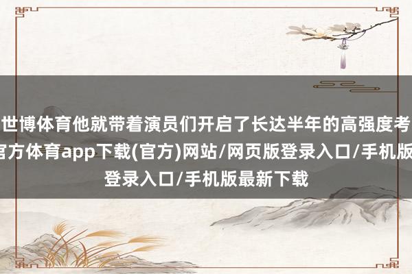 世博体育他就带着演员们开启了长达半年的高强度考研-世博官方体育app下载(官方)网站/网页版登录入口/手机版最新下载