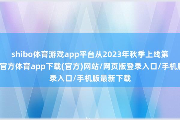 shibo体育游戏app平台从2023年秋季上线第一条-世博官方体育app下载(官方)网站/网页版登录入口/手机版最新下载