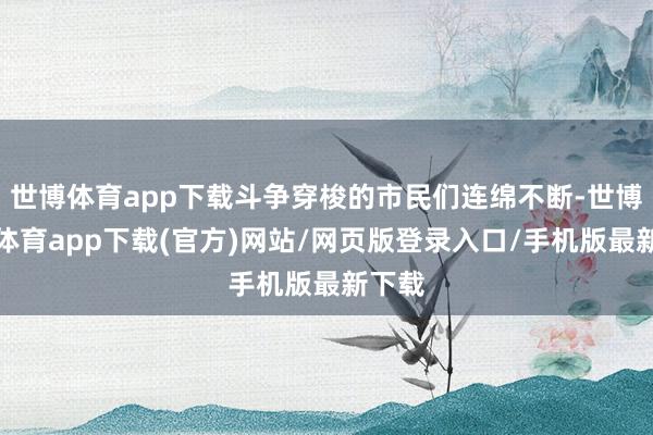 世博体育app下载斗争穿梭的市民们连绵不断-世博官方体育app下载(官方)网站/网页版登录入口/手机版最新下载