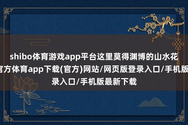 shibo体育游戏app平台这里莫得渊博的山水花鸟-世博官方体育app下载(官方)网站/网页版登录入口/手机版最新下载