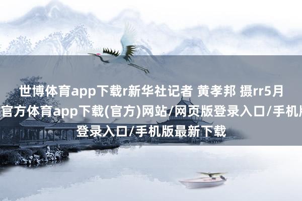 世博体育app下载r新华社记者 黄孝邦 摄rr5月13日-世博官方体育app下载(官方)网站/网页版登录入口/手机版最新下载