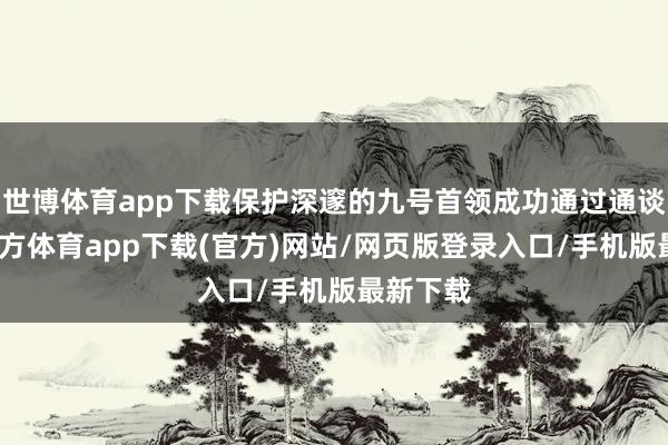 世博体育app下载保护深邃的九号首领成功通过通谈-世博官方体育app下载(官方)网站/网页版登录入口/手机版最新下载