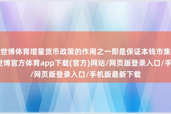 世博体育增量货币政策的作用之一即是保证本钱市集的握续鼎沸-世博官方体育app下载(官方)网站/网页版登录入口/手机版最新下载