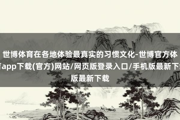 世博体育在各地体验最真实的习惯文化-世博官方体育app下载(官方)网站/网页版登录入口/手机版最新下载