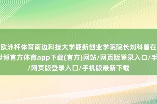 欧洲杯体育南边科技大学翻新创业学院院长刘科曾在演讲中指出-世博官方体育app下载(官方)网站/网页版登录入口/手机版最新下载