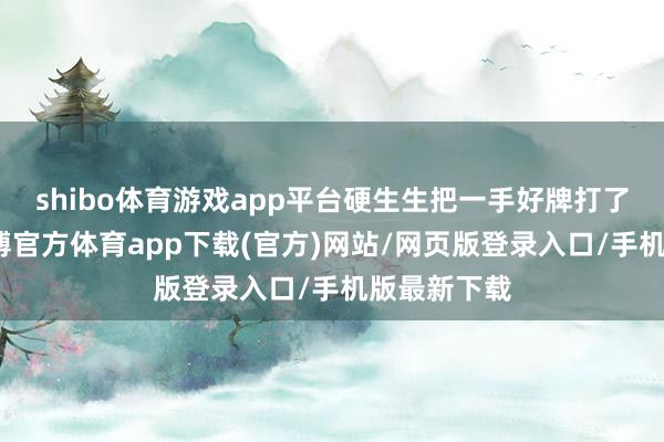 shibo体育游戏app平台硬生生把一手好牌打了个稀碎-世博官方体育app下载(官方)网站/网页版登录入口/手机版最新下载