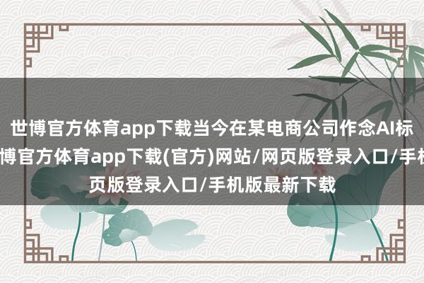世博官方体育app下载当今在某电商公司作念AI标注工程师-世博官方体育app下载(官方)网站/网页版登录入口/手机版最新下载