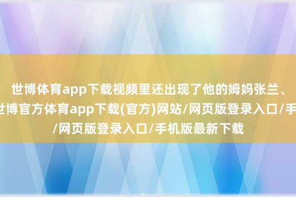 世博体育app下载视频里还出现了他的姆妈张兰、太太马筱梅-世博官方体育app下载(官方)网站/网页版登录入口/手机版最新下载