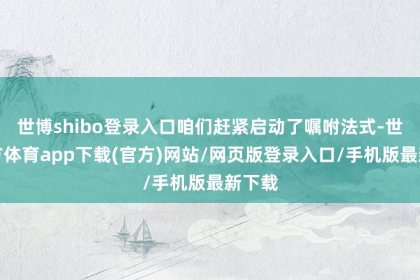 世博shibo登录入口咱们赶紧启动了嘱咐法式-世博官方体育app下载(官方)网站/网页版登录入口/手机版最新下载