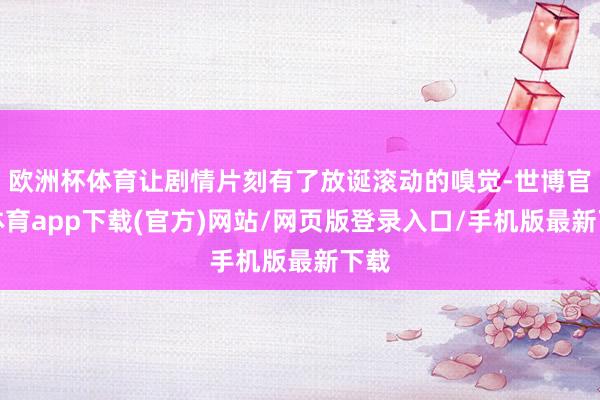 欧洲杯体育让剧情片刻有了放诞滚动的嗅觉-世博官方体育app下载(官方)网站/网页版登录入口/手机版最新下载