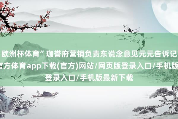 欧洲杯体育”珈誉府营销负责东说念意见元元告诉记者-世博官方体育app下载(官方)网站/网页版登录入口/手机版最新下载