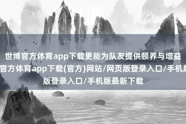 世博官方体育app下载更能为队友提供颐养与增益成果-世博官方体育app下载(官方)网站/网页版登录入口/手机版最新下载