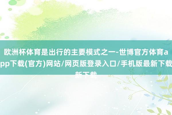欧洲杯体育是出行的主要模式之一-世博官方体育app下载(官方)网站/网页版登录入口/手机版最新下载