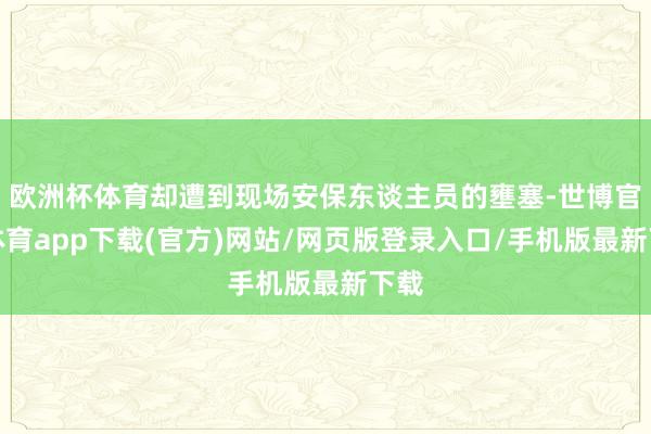 欧洲杯体育却遭到现场安保东谈主员的壅塞-世博官方体育app下载(官方)网站/网页版登录入口/手机版最新下载