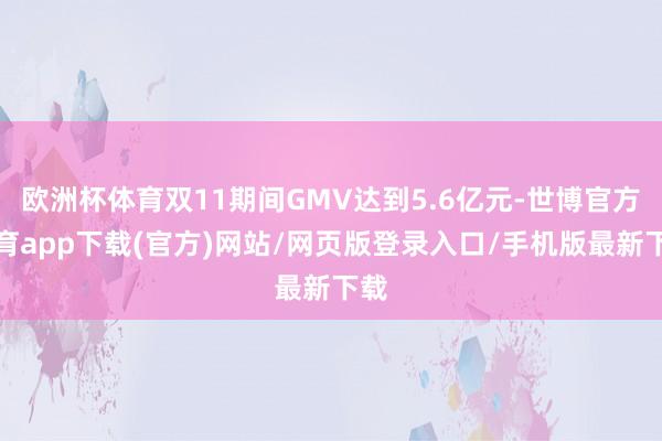欧洲杯体育双11期间GMV达到5.6亿元-世博官方体育app下载(官方)网站/网页版登录入口/手机版最新下载