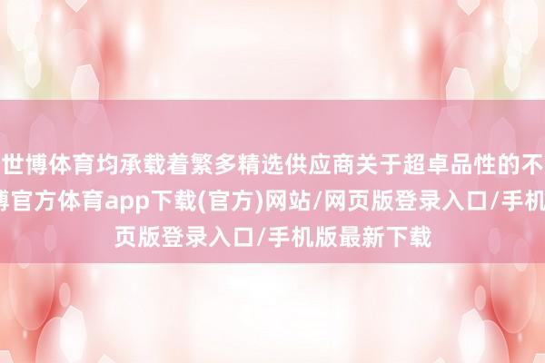 世博体育均承载着繁多精选供应商关于超卓品性的不懈追求-世博官方体育app下载(官方)网站/网页版登录入口/手机版最新下载