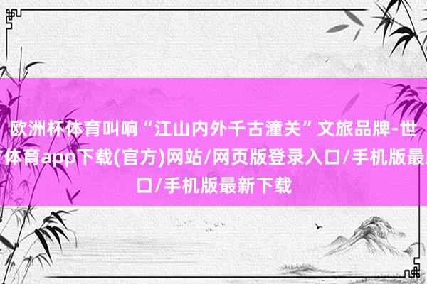 欧洲杯体育叫响“江山内外千古潼关”文旅品牌-世博官方体育app下载(官方)网站/网页版登录入口/手机版最新下载