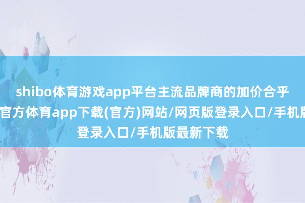shibo体育游戏app平台主流品牌商的加价合乎预期-世博官方体育app下载(官方)网站/网页版登录入口/手机版最新下载