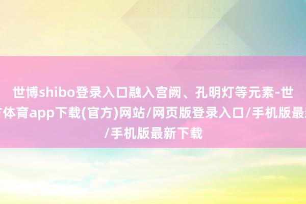 世博shibo登录入口融入宫阙、孔明灯等元素-世博官方体育app下载(官方)网站/网页版登录入口/手机版最新下载