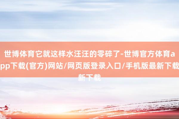 世博体育它就这样水汪汪的零碎了-世博官方体育app下载(官方)网站/网页版登录入口/手机版最新下载