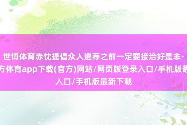 世博体育赤忱提倡众人遴荐之前一定要接洽好是非-世博官方体育app下载(官方)网站/网页版登录入口/手机版最新下载