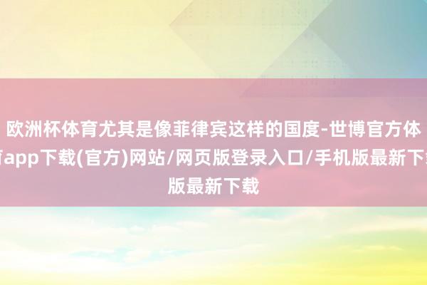 欧洲杯体育尤其是像菲律宾这样的国度-世博官方体育app下载(官方)网站/网页版登录入口/手机版最新下载