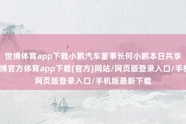 世博体育app下载小鹏汽车董事长何小鹏本日共享一则视频-世博官方体育app下载(官方)网站/网页版登录入口/手机版最新下载