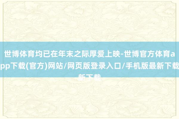 世博体育均已在年末之际厚爱上映-世博官方体育app下载(官方)网站/网页版登录入口/手机版最新下载