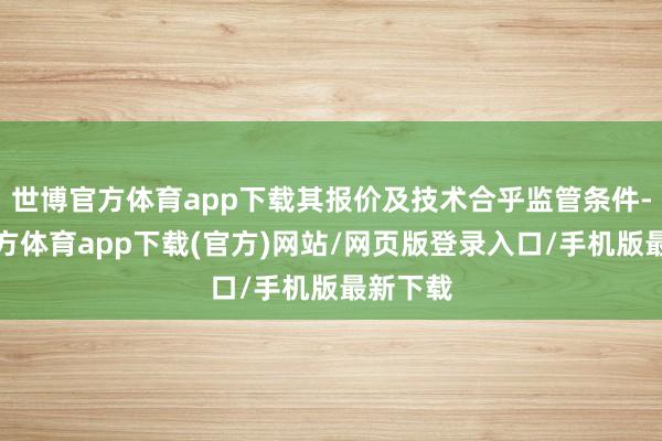 世博官方体育app下载其报价及技术合乎监管条件-世博官方体育app下载(官方)网站/网页版登录入口/手机版最新下载